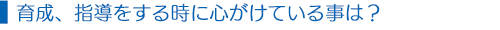 育成、指導をする時に心がけている事は？