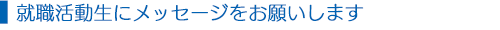 就職活動生にメッセージをお願いします