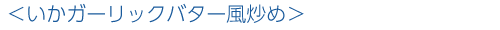 ＜いかガーリックバター風炒め＞