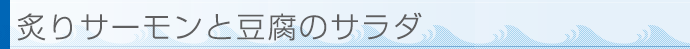 炙りサーモンと豆腐のサラダ